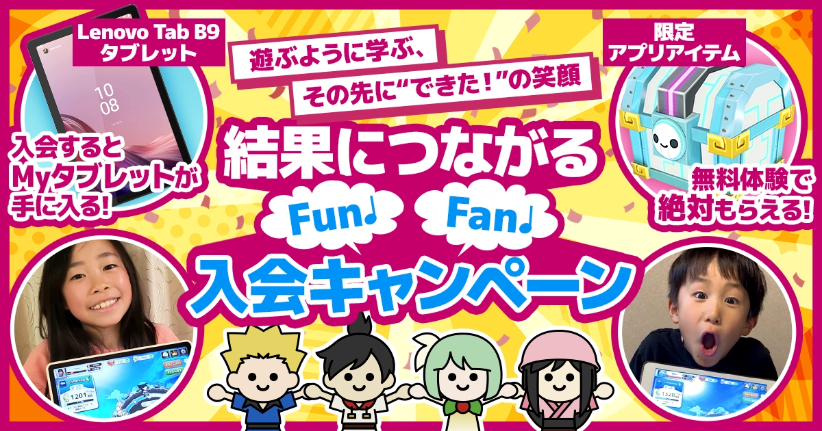 遊ぶように学ぶ、その先に”できた！”の笑顔 結果につながるFun♪Fan♪入会キャンペーン Lenovo Tab B9 タブレット 入会するとMyタブレットが手に入る！ 限定アプリアイテム 無料体験で絶対もらえる！