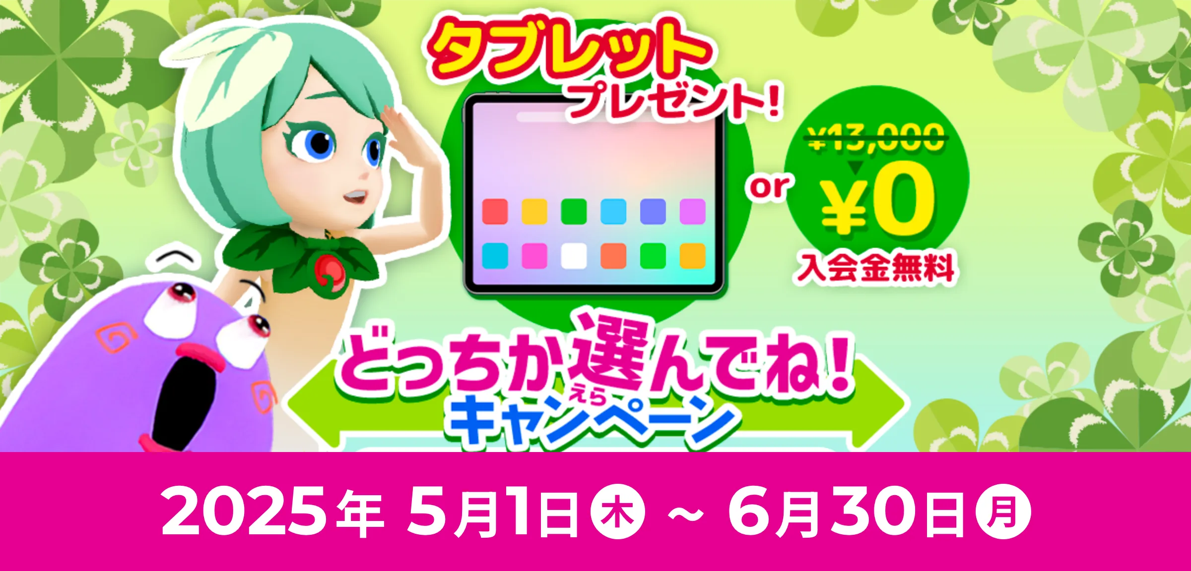 タブレットプレゼント! どっちか選んでね!キャンペーン 2025年5月1日(木) ~ 6月30日(月)